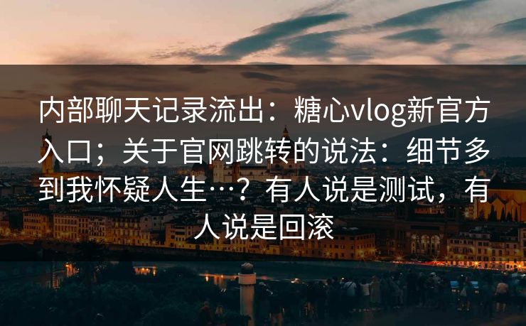 内部聊天记录流出：糖心vlog新官方入口；关于官网跳转的说法：细节多到我怀疑人生…？有人说是测试，有人说是回滚