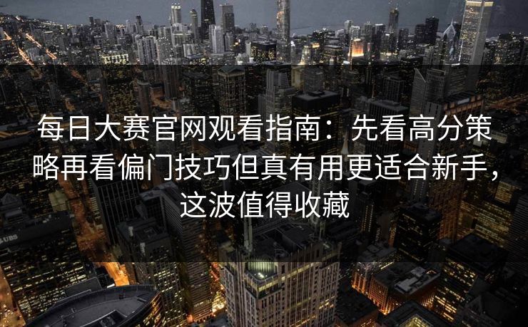 每日大赛官网观看指南：先看高分策略再看偏门技巧但真有用更适合新手，这波值得收藏