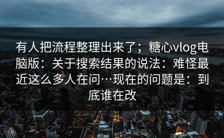有人把流程整理出来了；糖心vlog电脑版：关于搜索结果的说法：难怪最近这么多人在问…现在的问题是：到底谁在改