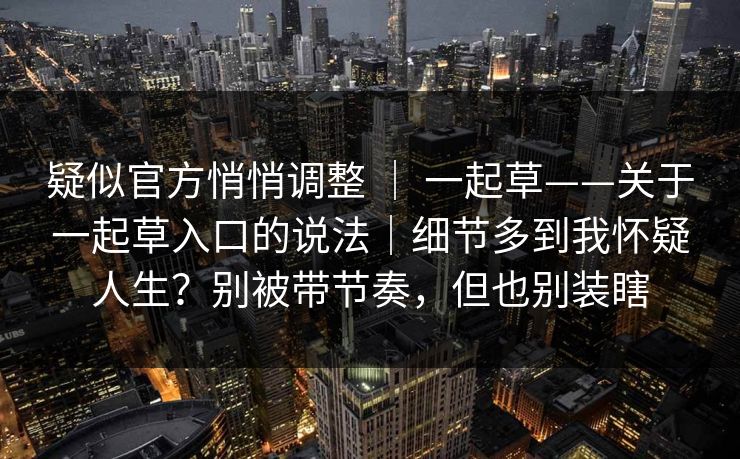 疑似官方悄悄调整 ｜ 一起草——关于一起草入口的说法｜细节多到我怀疑人生？别被带节奏，但也别装瞎
