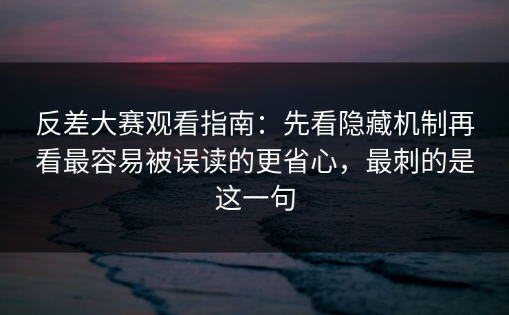 反差大赛观看指南：先看隐藏机制再看最容易被误读的更省心，最刺的是这一句