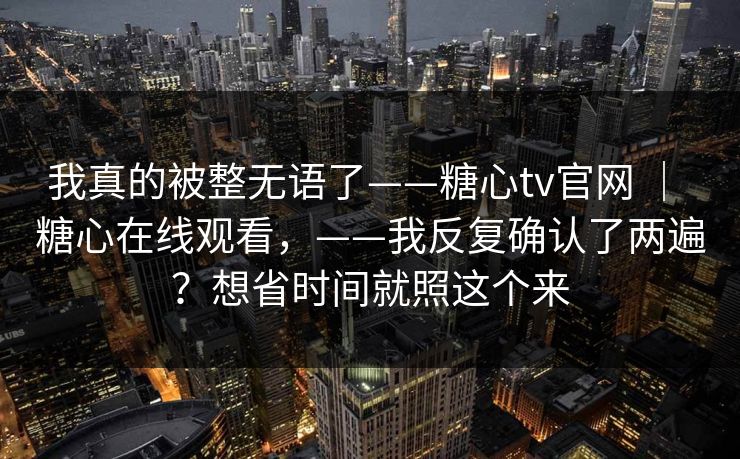 我真的被整无语了——糖心tv官网 ｜ 糖心在线观看，——我反复确认了两遍？想省时间就照这个来