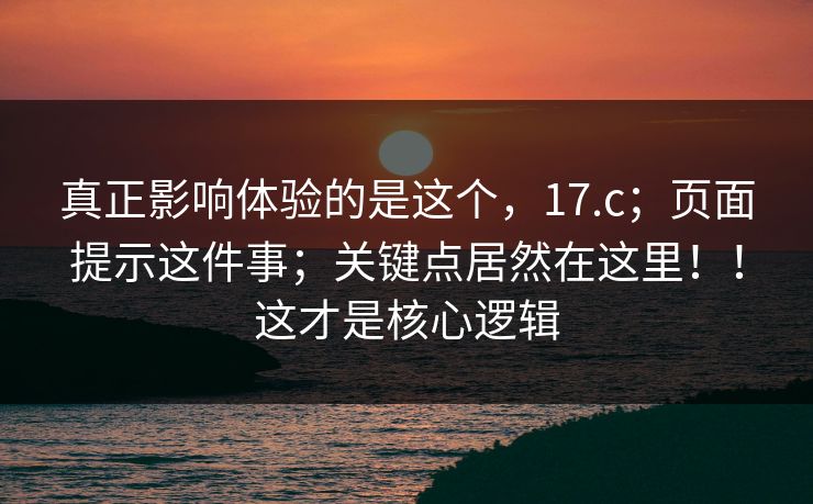 真正影响体验的是这个，17.c；页面提示这件事；关键点居然在这里！！这才是核心逻辑