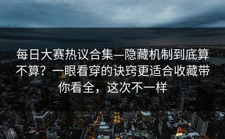 每日大赛热议合集—隐藏机制到底算不算？一眼看穿的诀窍更适合收藏带你看全，这次不一样