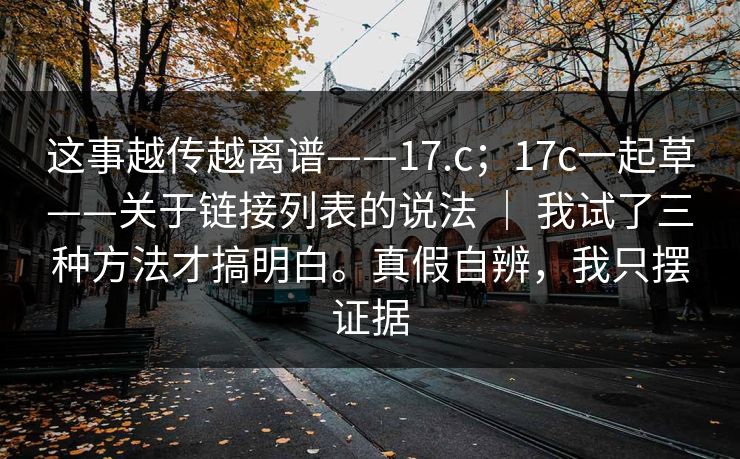这事越传越离谱——17.c；17c一起草——关于链接列表的说法 ｜ 我试了三种方法才搞明白。真假自辨，我只摆证据