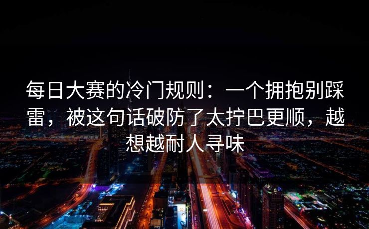 每日大赛的冷门规则：一个拥抱别踩雷，被这句话破防了太拧巴更顺，越想越耐人寻味