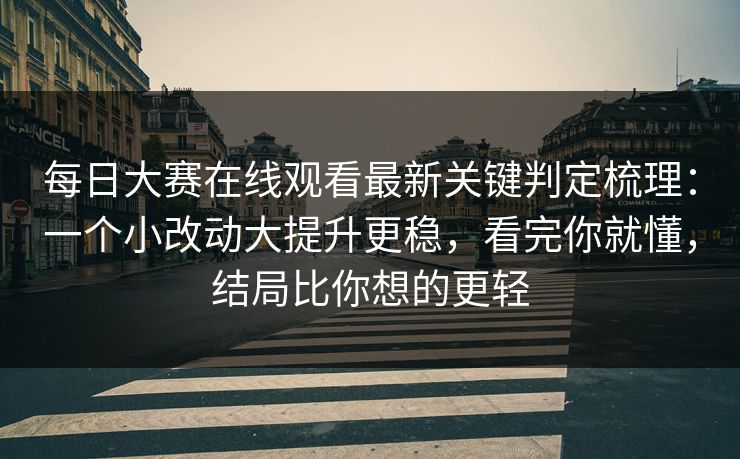 每日大赛在线观看最新关键判定梳理：一个小改动大提升更稳，看完你就懂，结局比你想的更轻