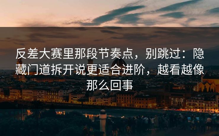 反差大赛里那段节奏点，别跳过：隐藏门道拆开说更适合进阶，越看越像那么回事