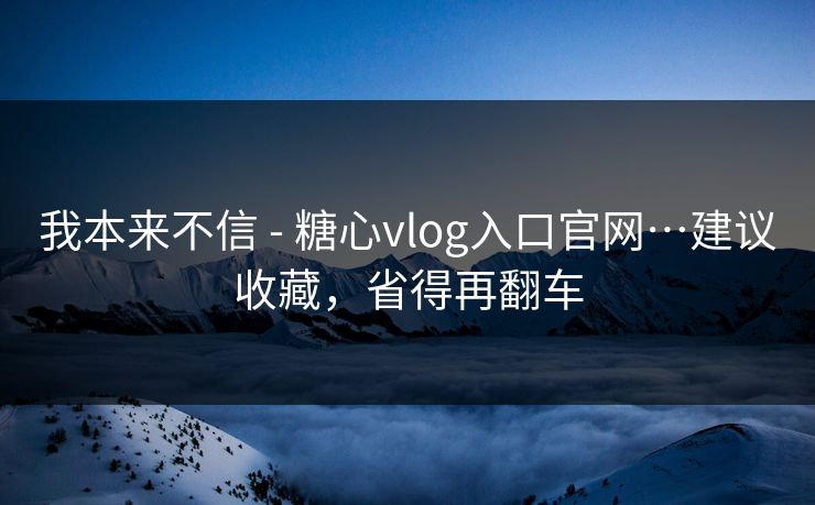 我本来不信 - 糖心vlog入口官网…建议收藏，省得再翻车