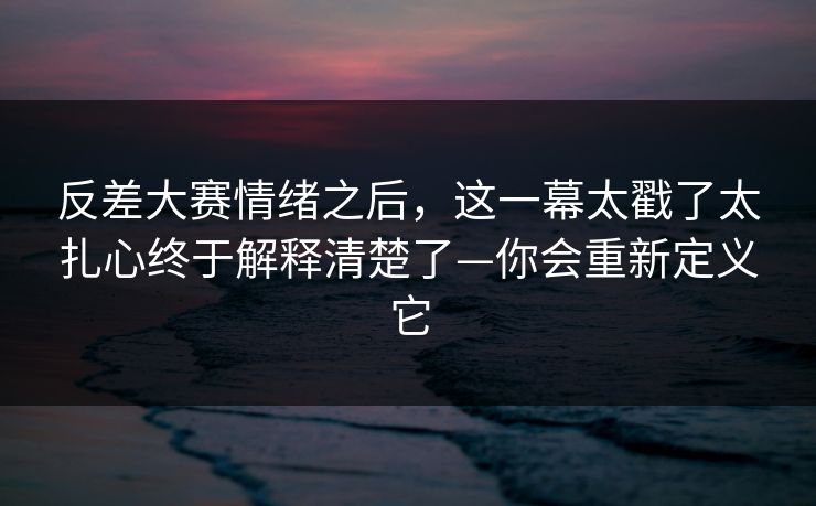 反差大赛情绪之后，这一幕太戳了太扎心终于解释清楚了—你会重新定义它