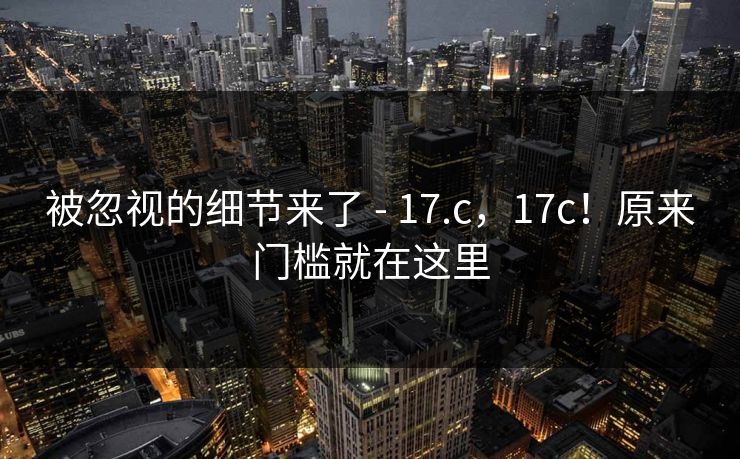 被忽视的细节来了 - 17.c，17c！原来门槛就在这里