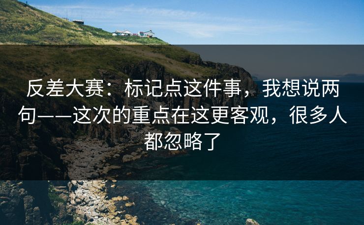 反差大赛：标记点这件事，我想说两句——这次的重点在这更客观，很多人都忽略了