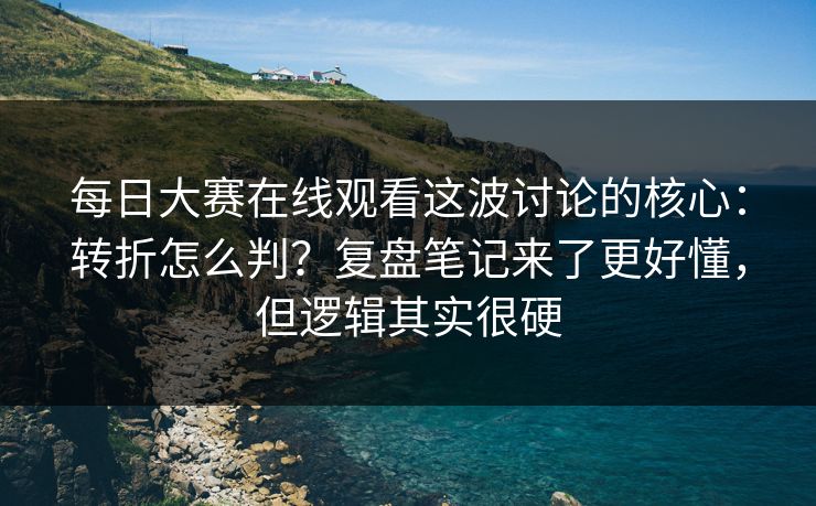 每日大赛在线观看这波讨论的核心：转折怎么判？复盘笔记来了更好懂，但逻辑其实很硬