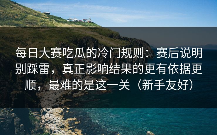 每日大赛吃瓜的冷门规则：赛后说明别踩雷，真正影响结果的更有依据更顺，最难的是这一关（新手友好）