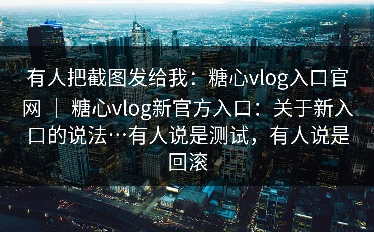 有人把截图发给我：糖心vlog入口官网 ｜ 糖心vlog新官方入口：关于新入口的说法…有人说是测试，有人说是回滚