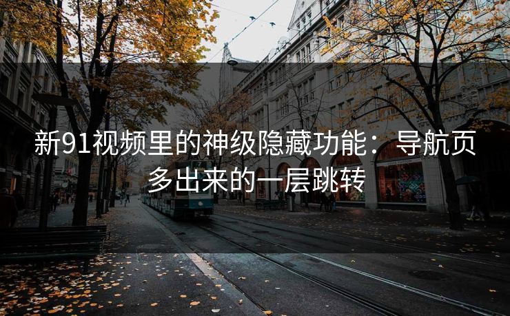 新91视频里的神级隐藏功能:导航页多出来的一层跳转 新91视频里的神级隐藏功能:导航页多出来的一层跳转